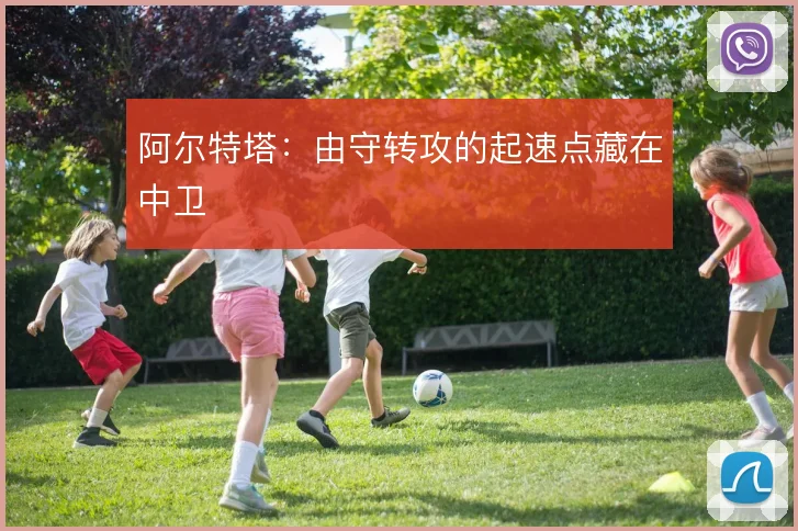 阿尔特塔:由守转攻的起速点藏在中卫