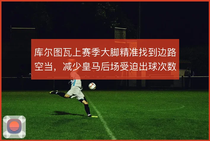 库尔图瓦上赛季大脚精准找到边路空当,减少皇马后场受迫出球次数
