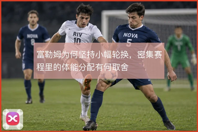 富勒姆为何坚持小幅轮换，密集赛程里的体能分配有何取舍