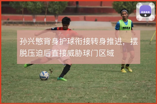 孙兴慜背身护球衔接转身推进，摆脱压迫后直接威胁球门区域