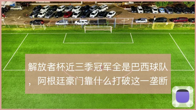 解放者杯近三季冠军全是巴西球队，阿根廷豪门靠什么打破这一垄断