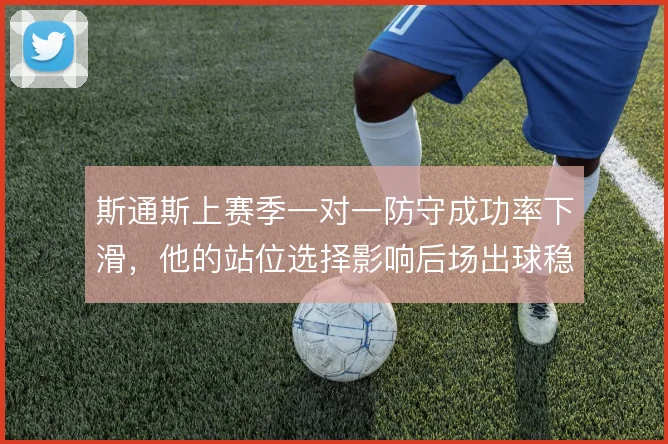 斯通斯上赛季一对一防守成功率下滑，他的站位选择影响后场出球稳定性