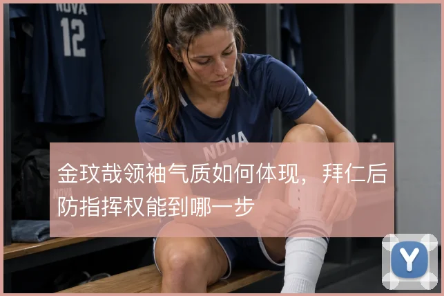 金玟哉领袖气质如何体现，拜仁后防指挥权能到哪一步