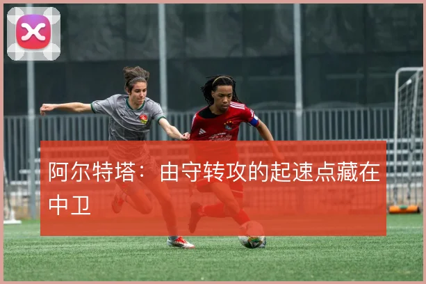 阿尔特塔:由守转攻的起速点藏在中卫