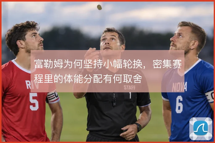 富勒姆为何坚持小幅轮换，密集赛程里的体能分配有何取舍